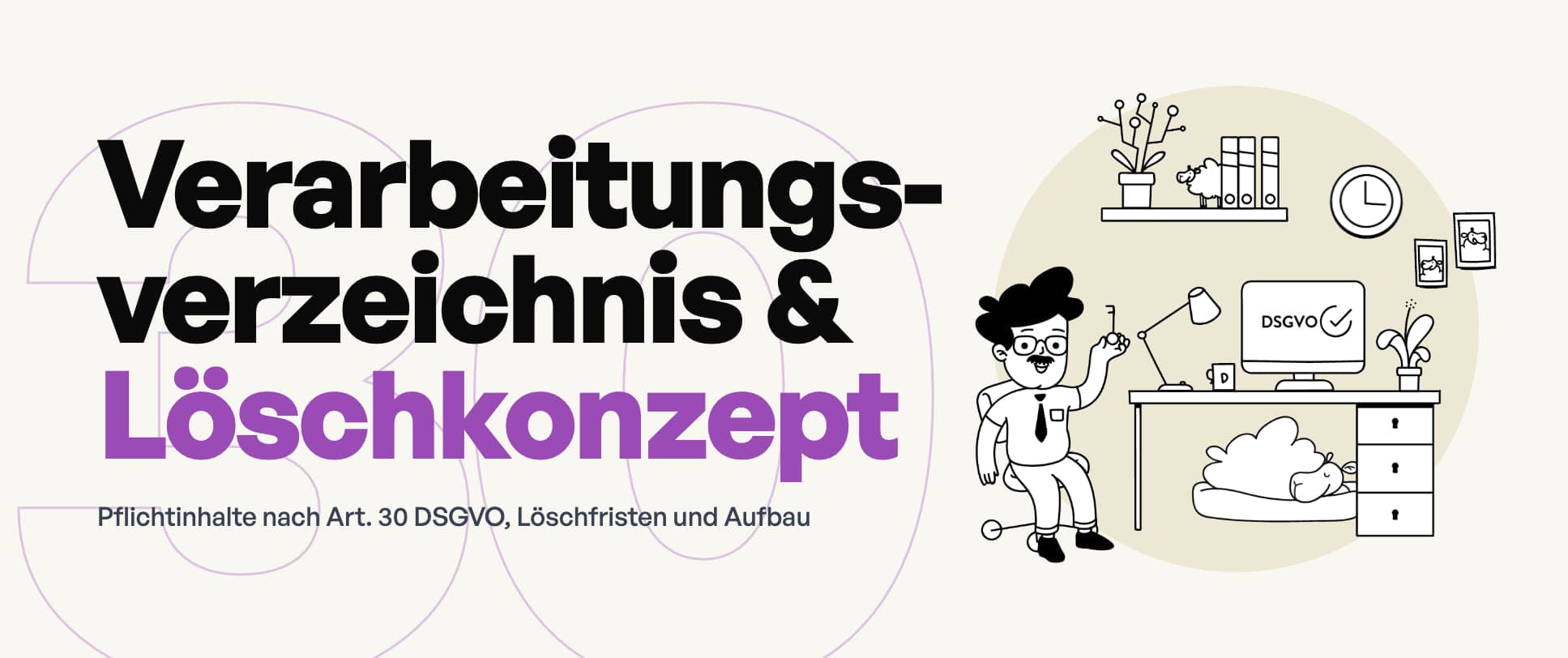 Verarbeitungsverzeichnis und Löschkonzept: Pflichtinhalte nach Art. 30 DSGVO, Löschfristen und Aufbau